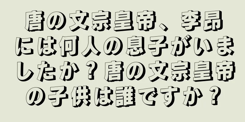 唐の文宗皇帝、李昂には何人の息子がいましたか？唐の文宗皇帝の子供は誰ですか？