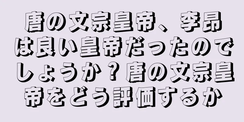 唐の文宗皇帝、李昂は良い皇帝だったのでしょうか？唐の文宗皇帝をどう評価するか