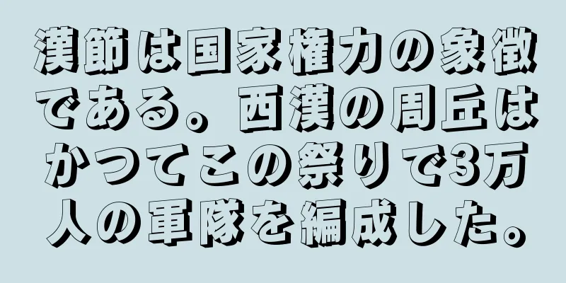 漢節は国家権力の象徴である。西漢の周丘はかつてこの祭りで3万人の軍隊を編成した。