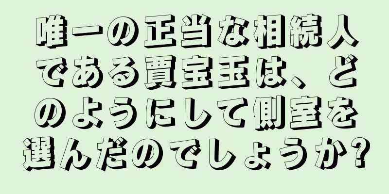 唯一の正当な相続人である賈宝玉は、どのようにして側室を選んだのでしょうか?