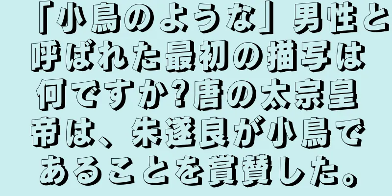 「小鳥のような」男性と呼ばれた最初の描写は何ですか?唐の太宗皇帝は、朱遂良が小鳥であることを賞賛した。