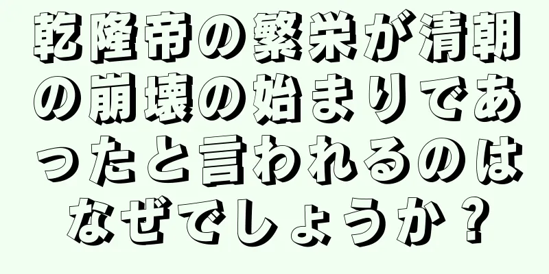 乾隆帝の繁栄が清朝の崩壊の始まりであったと言われるのはなぜでしょうか？