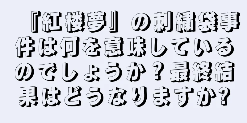 『紅楼夢』の刺繍袋事件は何を意味しているのでしょうか？最終結果はどうなりますか?