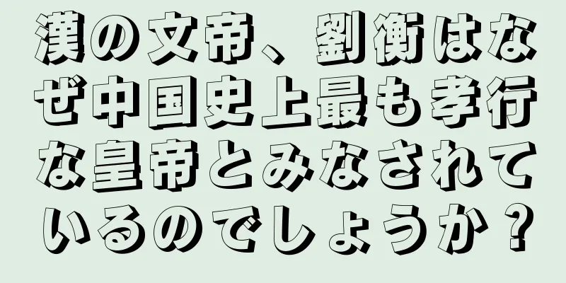 漢の文帝、劉衡はなぜ中国史上最も孝行な皇帝とみなされているのでしょうか？