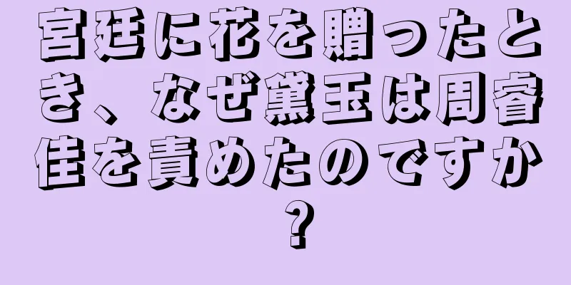 宮廷に花を贈ったとき、なぜ黛玉は周睿佳を責めたのですか？