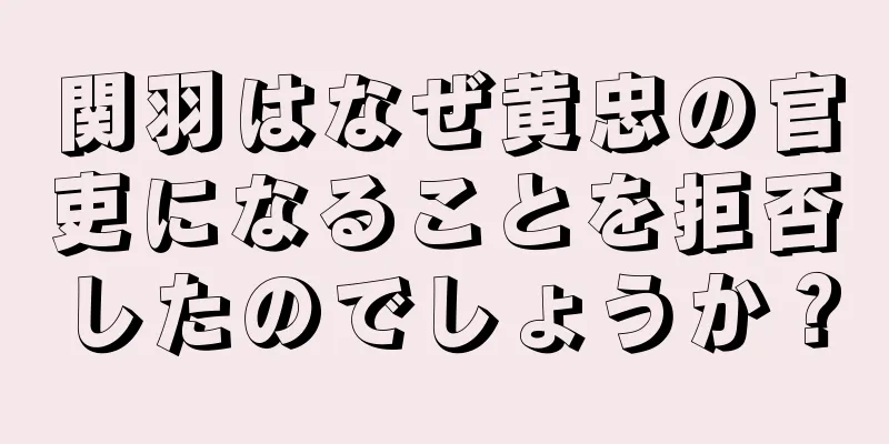 関羽はなぜ黄忠の官吏になることを拒否したのでしょうか？
