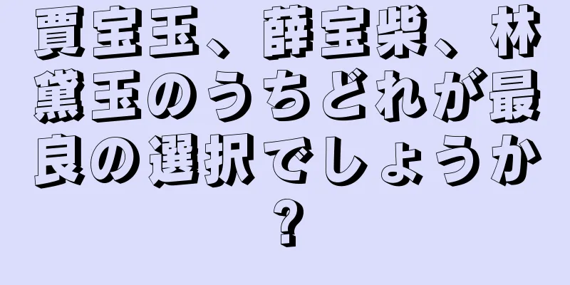 賈宝玉、薛宝柴、林黛玉のうちどれが最良の選択でしょうか?