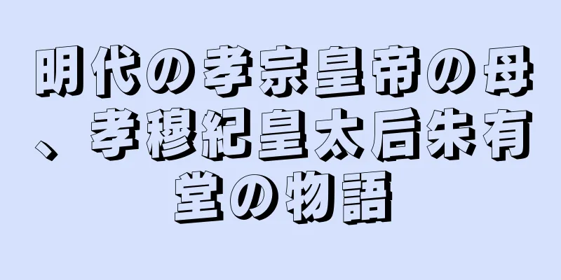 明代の孝宗皇帝の母、孝穆紀皇太后朱有堂の物語