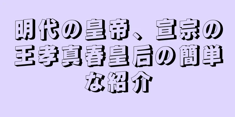 明代の皇帝、宣宗の王孝真春皇后の簡単な紹介