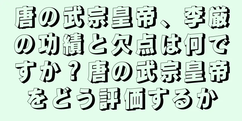 唐の武宗皇帝、李厳の功績と欠点は何ですか？唐の武宗皇帝をどう評価するか