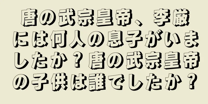 唐の武宗皇帝、李厳には何人の息子がいましたか？唐の武宗皇帝の子供は誰でしたか？