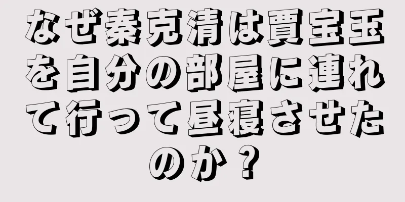 なぜ秦克清は賈宝玉を自分の部屋に連れて行って昼寝させたのか？