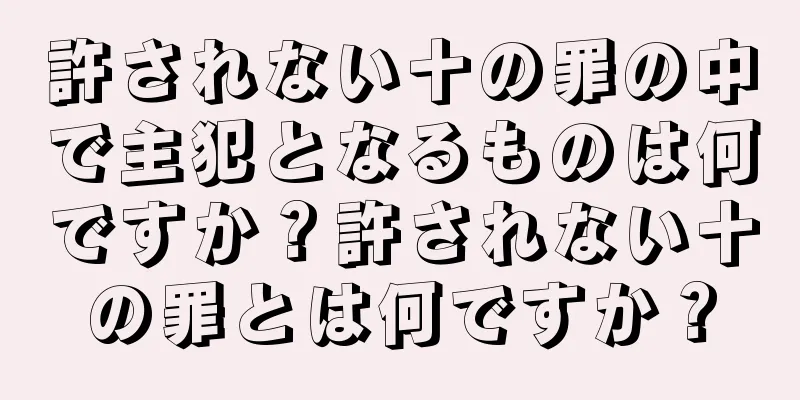 許されない十の罪の中で主犯となるものは何ですか？許されない十の罪とは何ですか？