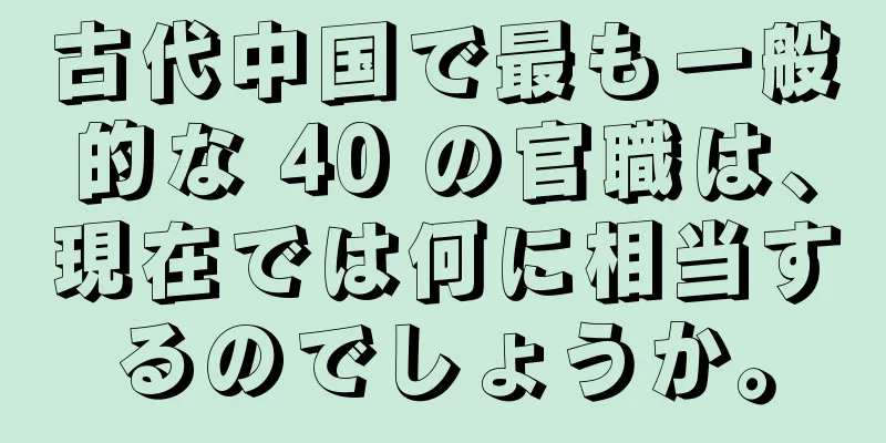 古代中国で最も一般的な 40 の官職は、現在では何に相当するのでしょうか。