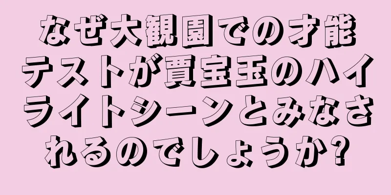 なぜ大観園での才能テストが賈宝玉のハイライトシーンとみなされるのでしょうか?
