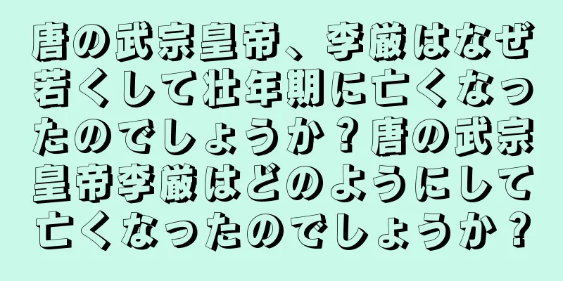 唐の武宗皇帝、李厳はなぜ若くして壮年期に亡くなったのでしょうか？唐の武宗皇帝李厳はどのようにして亡くなったのでしょうか？