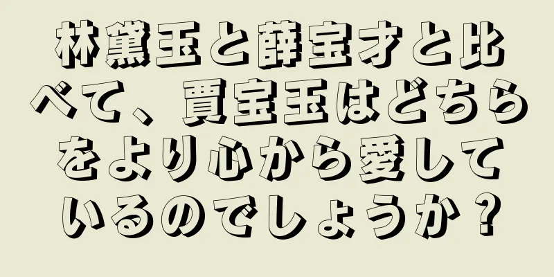 林黛玉と薛宝才と比べて、賈宝玉はどちらをより心から愛しているのでしょうか？