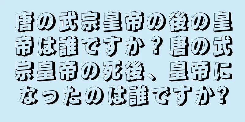 唐の武宗皇帝の後の皇帝は誰ですか？唐の武宗皇帝の死後、皇帝になったのは誰ですか?