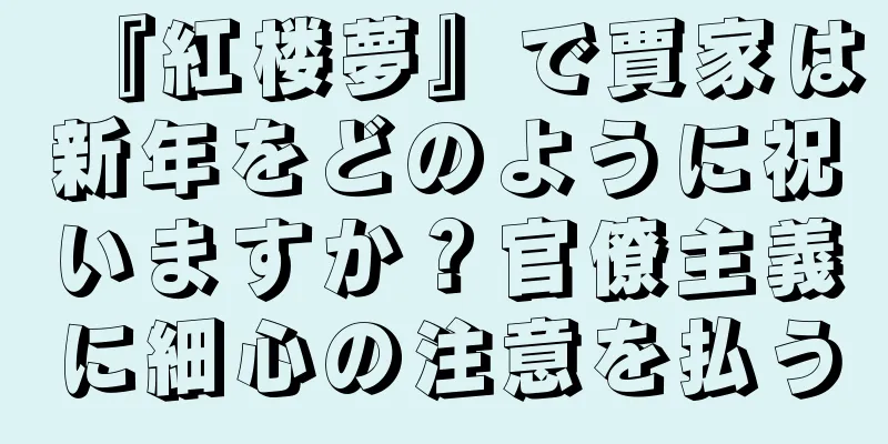 『紅楼夢』で賈家は新年をどのように祝いますか？官僚主義に細心の注意を払う