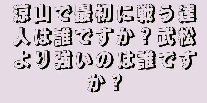 涼山で最初に戦う達人は誰ですか？武松より強いのは誰ですか？
