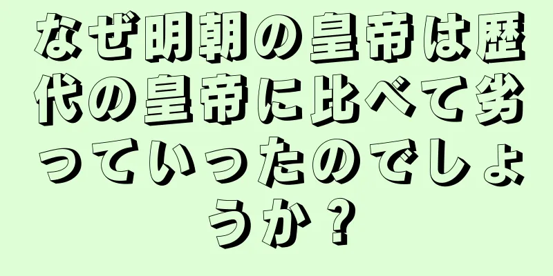 なぜ明朝の皇帝は歴代の皇帝に比べて劣っていったのでしょうか？