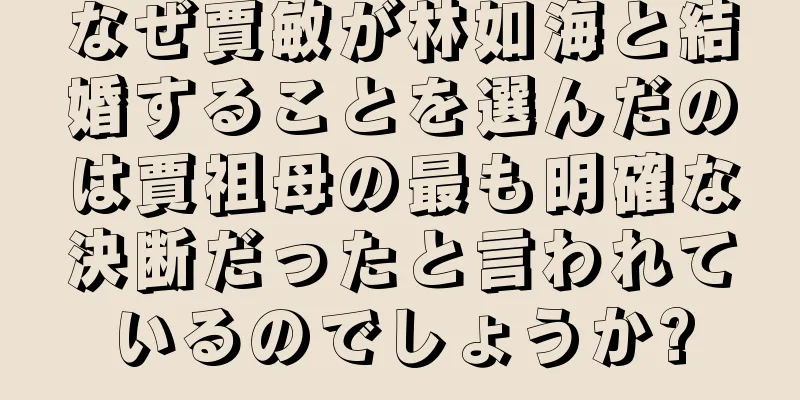 なぜ賈敏が林如海と結婚することを選んだのは賈祖母の最も明確な決断だったと言われているのでしょうか?