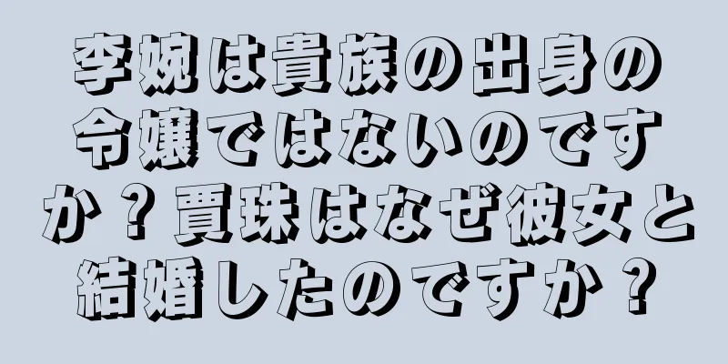 李婉は貴族の出身の令嬢ではないのですか？賈珠はなぜ彼女と結婚したのですか？