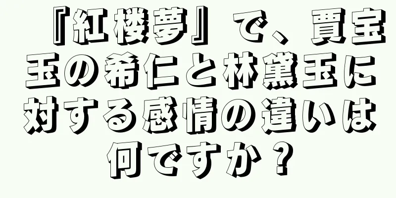 『紅楼夢』で、賈宝玉の希仁と林黛玉に対する感情の違いは何ですか？