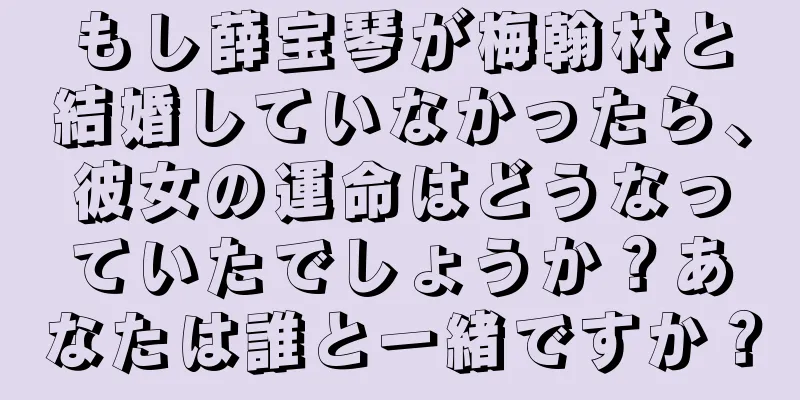もし薛宝琴が梅翰林と結婚していなかったら、彼女の運命はどうなっていたでしょうか？あなたは誰と一緒ですか？