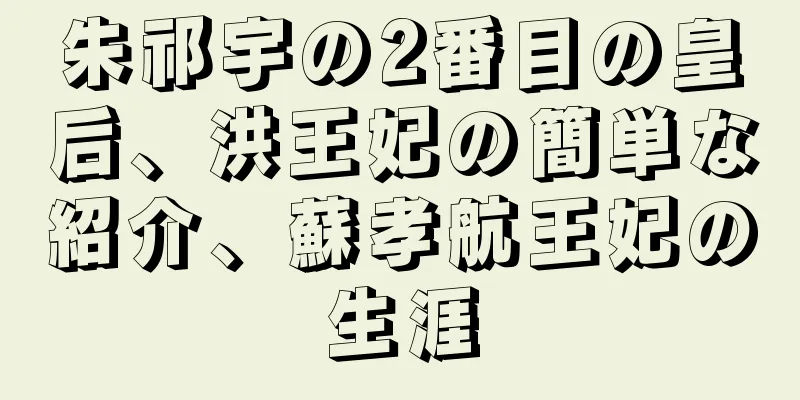 朱祁宇の2番目の皇后、洪王妃の簡単な紹介、蘇孝航王妃の生涯
