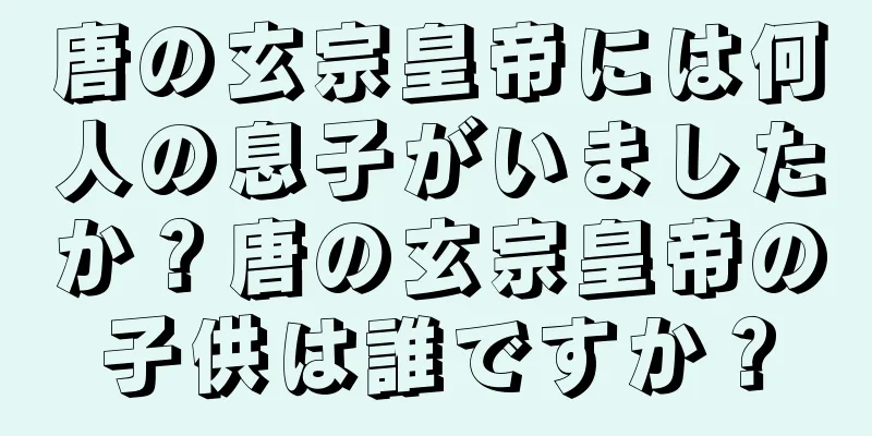 唐の玄宗皇帝には何人の息子がいましたか？唐の玄宗皇帝の子供は誰ですか？