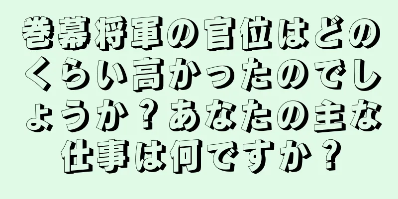 巻幕将軍の官位はどのくらい高かったのでしょうか？あなたの主な仕事は何ですか？