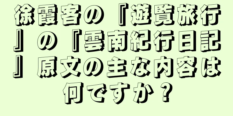 徐霞客の『遊覧旅行』の『雲南紀行日記』原文の主な内容は何ですか？