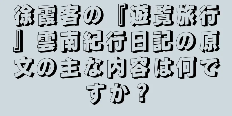 徐霞客の『遊覧旅行』雲南紀行日記の原文の主な内容は何ですか？