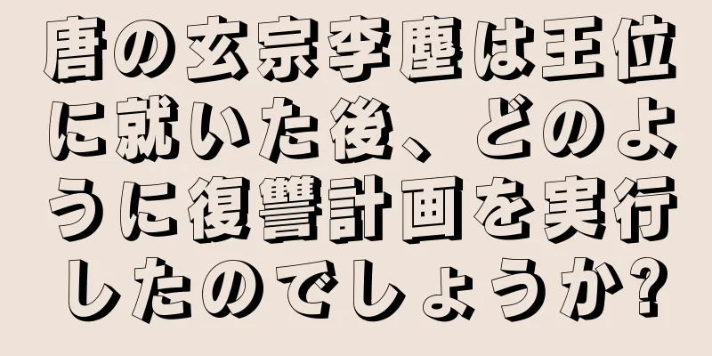 唐の玄宗李塵は王位に就いた後、どのように復讐計画を実行したのでしょうか?