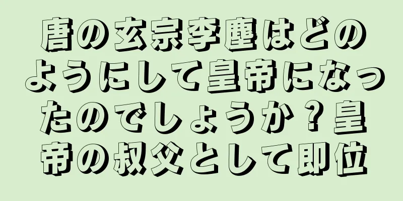 唐の玄宗李塵はどのようにして皇帝になったのでしょうか？皇帝の叔父として即位