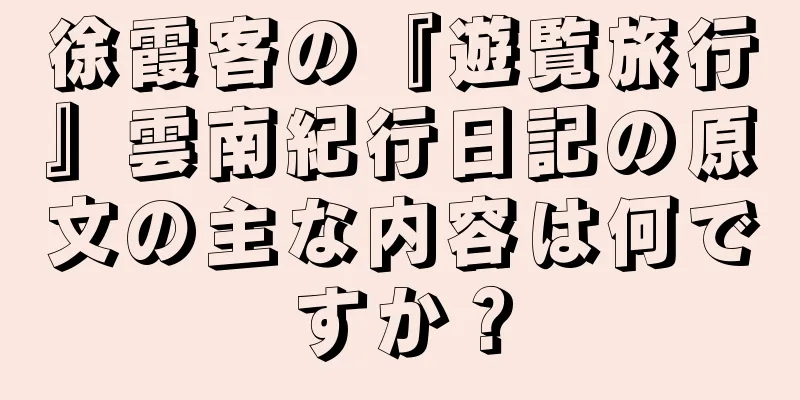 徐霞客の『遊覧旅行』雲南紀行日記の原文の主な内容は何ですか？