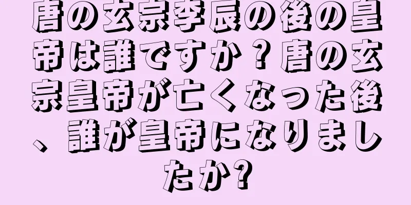 唐の玄宗李辰の後の皇帝は誰ですか？唐の玄宗皇帝が亡くなった後、誰が皇帝になりましたか?