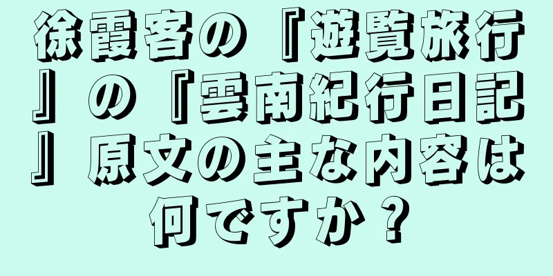 徐霞客の『遊覧旅行』の『雲南紀行日記』原文の主な内容は何ですか？