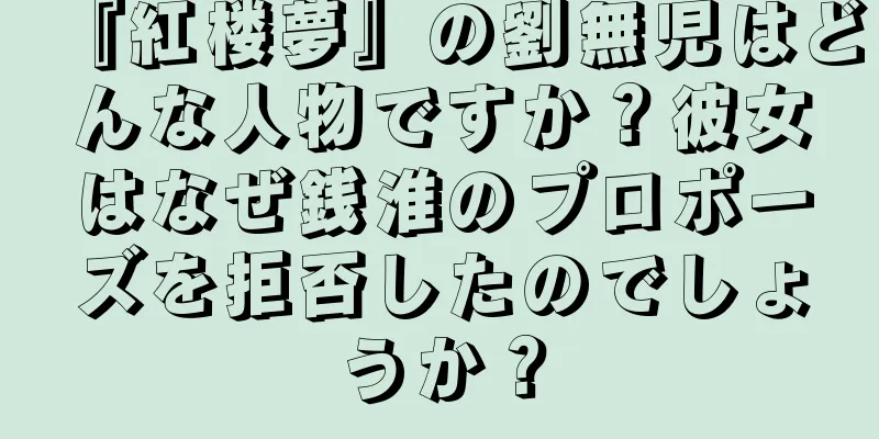 『紅楼夢』の劉無児はどんな人物ですか？彼女はなぜ銭淮のプロポーズを拒否したのでしょうか？