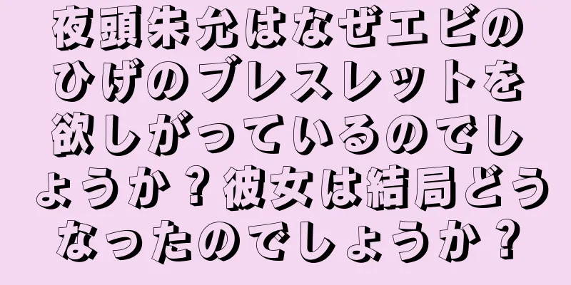 夜頭朱允はなぜエビのひげのブレスレットを欲しがっているのでしょうか？彼女は結局どうなったのでしょうか？