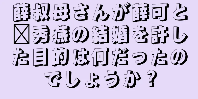 薛叔母さんが薛可と邢秀燕の結婚を許した目的は何だったのでしょうか？