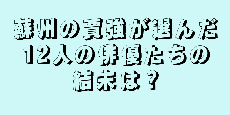 蘇州の賈強が選んだ12人の俳優たちの結末は？