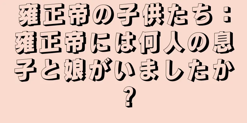 雍正帝の子供たち：雍正帝には何人の息子と娘がいましたか？