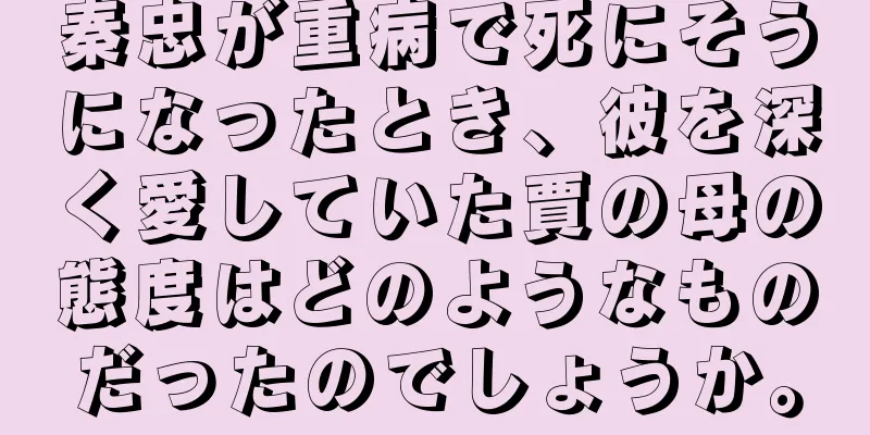 秦忠が重病で死にそうになったとき、彼を深く愛していた賈の母の態度はどのようなものだったのでしょうか。