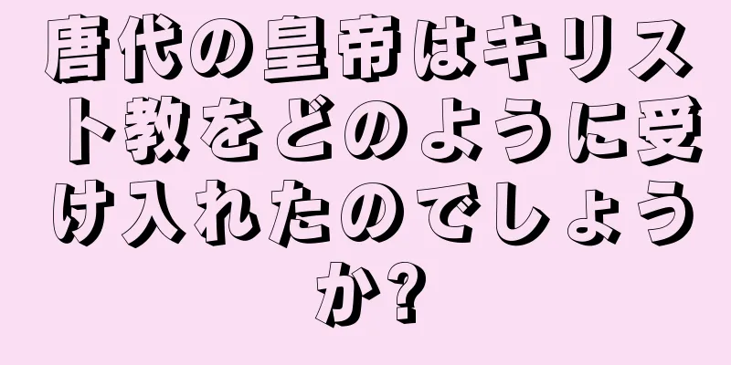 唐代の皇帝はキリスト教をどのように受け入れたのでしょうか?