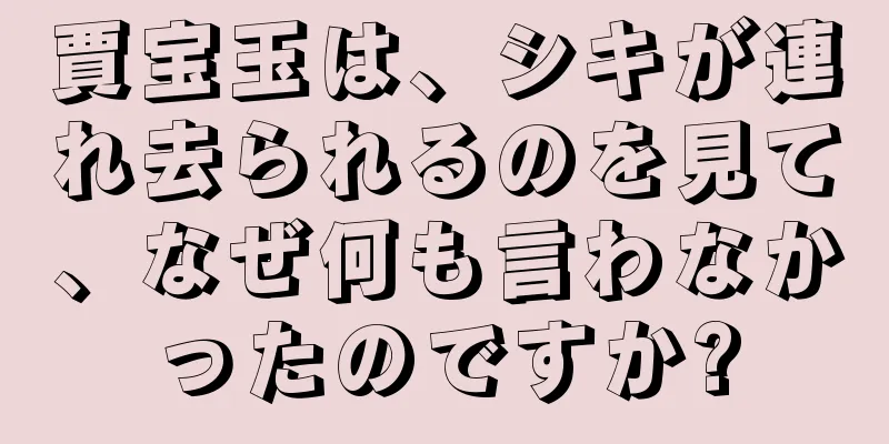 賈宝玉は、シキが連れ去られるのを見て、なぜ何も言わなかったのですか?