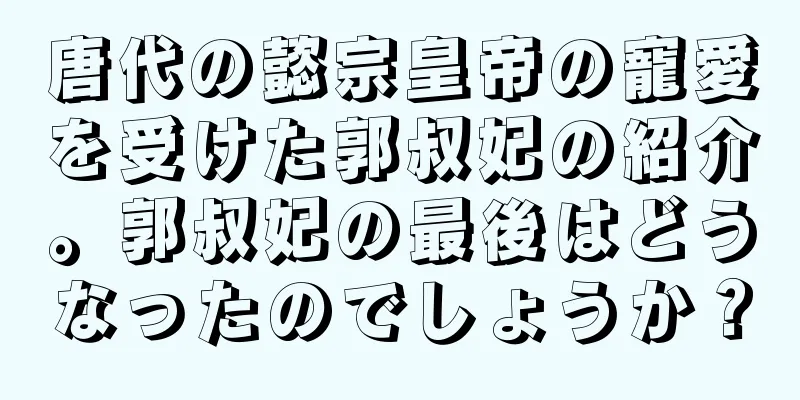 唐代の懿宗皇帝の寵愛を受けた郭叔妃の紹介。郭叔妃の最後はどうなったのでしょうか？
