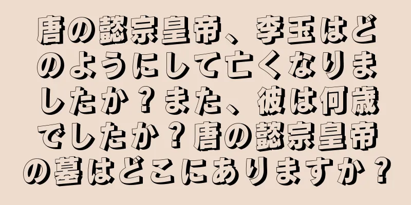 唐の懿宗皇帝、李玉はどのようにして亡くなりましたか？また、彼は何歳でしたか？唐の懿宗皇帝の墓はどこにありますか？