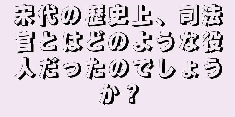 宋代の歴史上、司法官とはどのような役人だったのでしょうか？